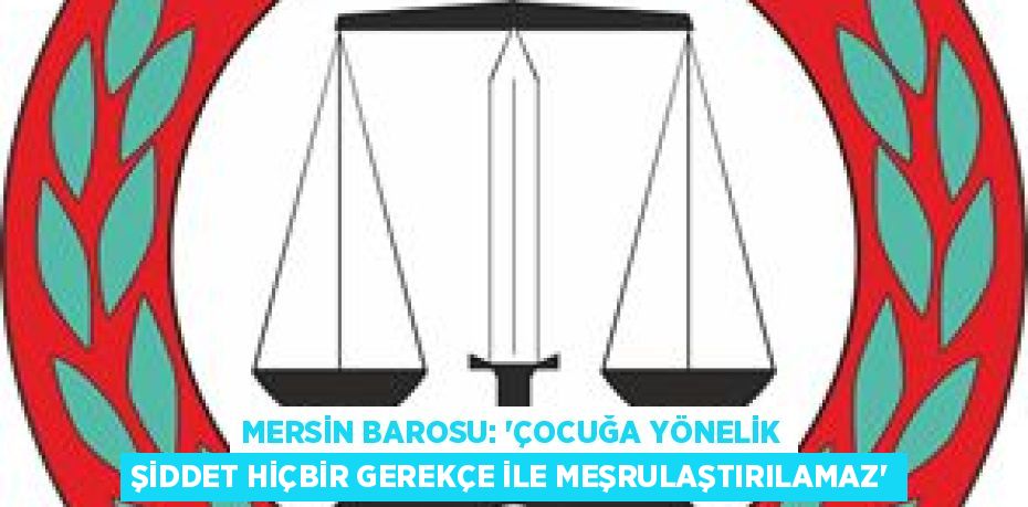 MERSİN BAROSU: “ÇOCUĞA YÖNELİK ŞİDDET HİÇBİR GEREKÇE İLE MEŞRULAŞTIRILAMAZ”