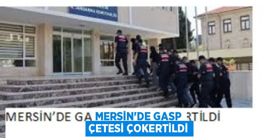 MERSİN’DE GASP ÇETESİ ÇOKERTİLDİ