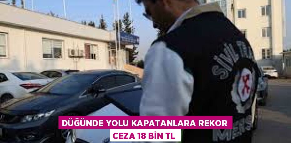 DÜĞÜNDE YOLU KAPATANLARA REKOR CEZA 18 BİN TL