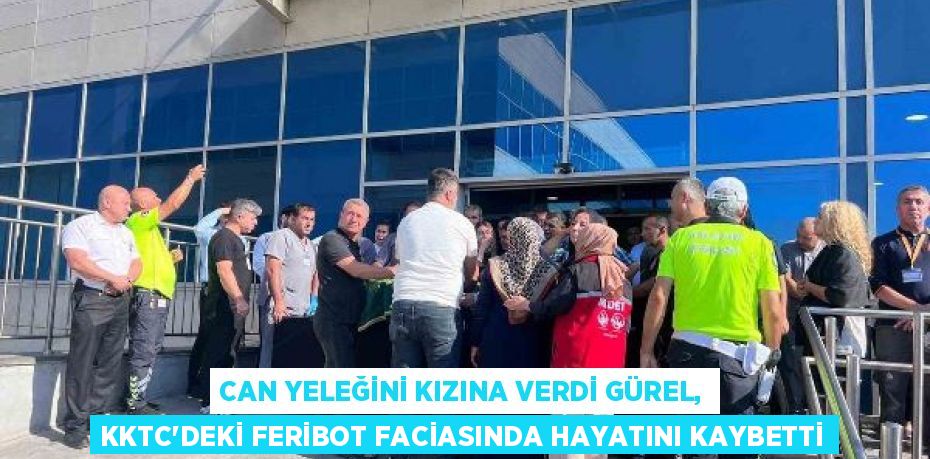CAN YELEĞİNİ KIZINA VERDİ GÜREL, KKTC'DEKİ FERİBOT FACİASINDA HAYATINI KAYBETTİ