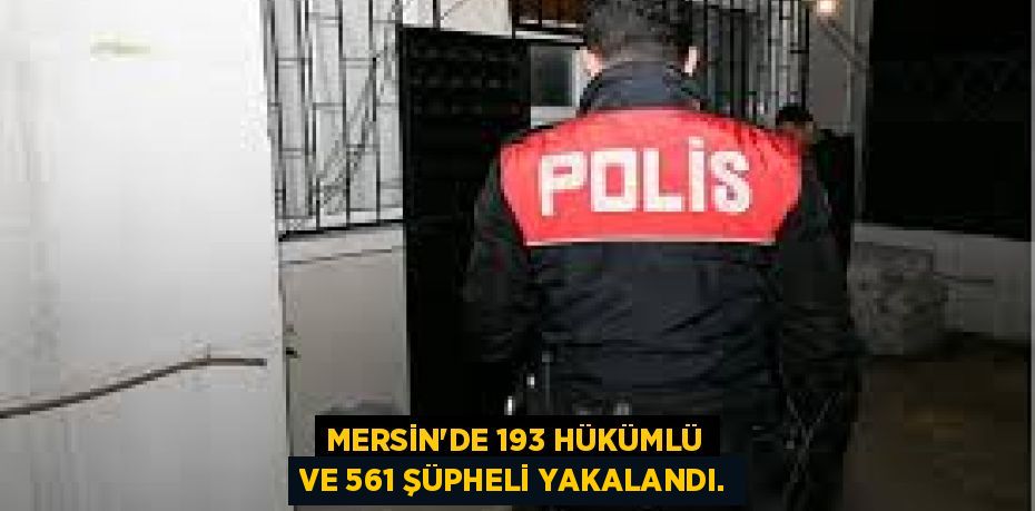 MERSİN'DE 193 HÜKÜMLÜ VE 561 ŞÜPHELİ YAKALANDI.
