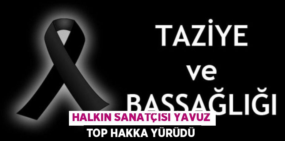 HALKIN SANATÇISI YAVUZ TOP HAKKA YÜRÜDÜ