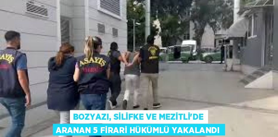 BOZYAZI, SİLİFKE VE MEZİTLİ’DE ARANAN 5 FİRARİ HÜKÜMLÜ YAKALANDI