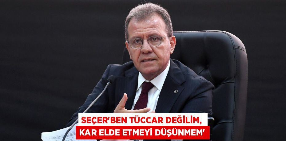 SEÇER“BEN TÜCCAR DEĞİLİM, KAR ELDE ETMEYİ DÜŞÜNMEM”