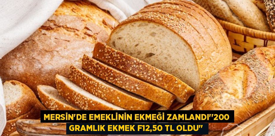 MERSİN’DE EMEKLİNİN EKMEĞİ ZAMLANDI’’200 GRAMLIK EKMEK F12,50 TL OLDU’’