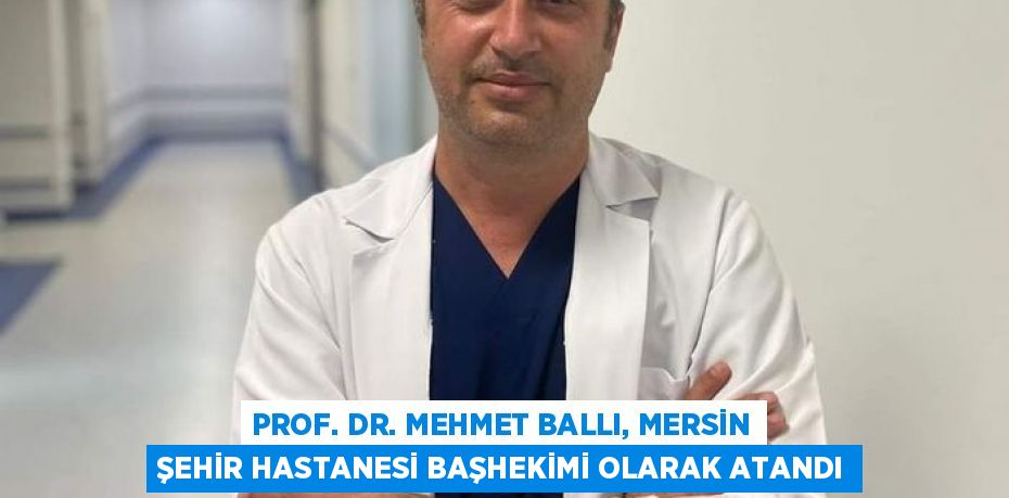 PROF. DR. MEHMET BALLI, MERSİN ŞEHİR HASTANESİ BAŞHEKİMİ OLARAK ATANDI