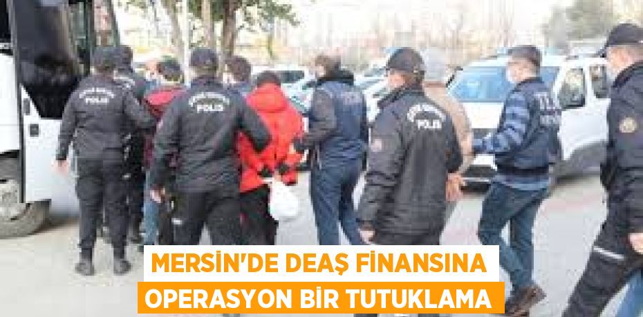 MERSİN'DE DEAŞ FİNANSINA OPERASYON BİR TUTUKLAMA