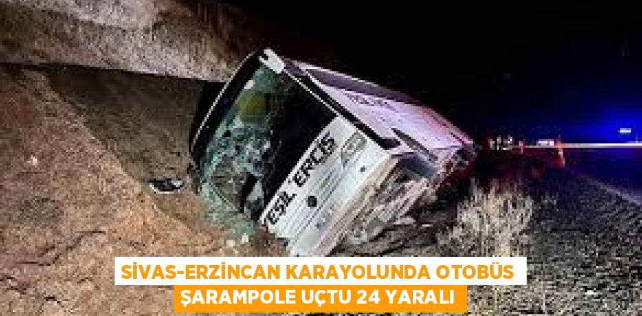 SİVAS-ERZİNCAN KARAYOLUNDA OTOBÜS ŞARAMPOLE UÇTU 24 YARALI