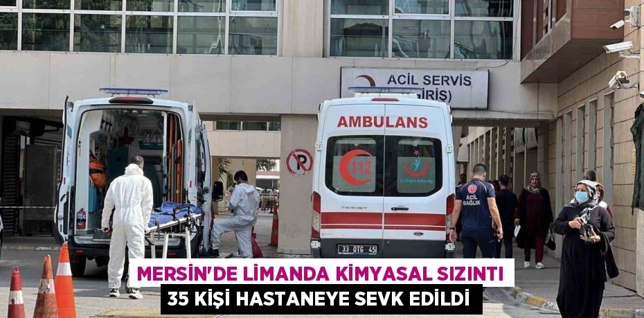 MERSİN'DE LİMANDA KİMYASAL SIZINTI 35 KİŞİ HASTANEYE SEVK EDİLDİ