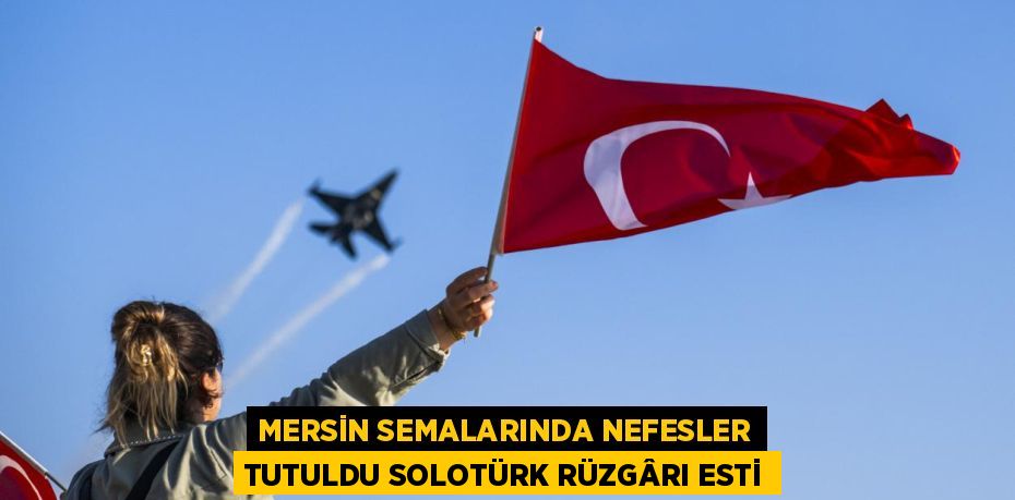 MERSİN SEMALARINDA NEFESLER TUTULDU SOLOTÜRK RÜZGÂRI ESTİ