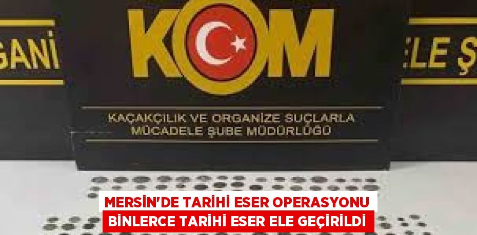 MERSİN’DE TARİHİ ESER OPERASYONU BİNLERCE TARİHİ ESER ELE GEÇİRİLDİ