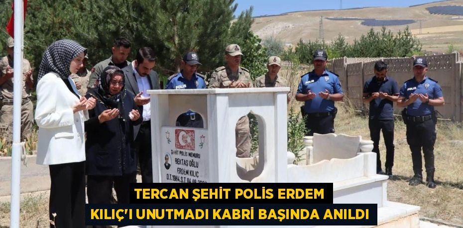 TERCAN ŞEHİT POLİS ERDEM KILIÇ’I UNUTMADI KABRİ BAŞINDA ANILDI
