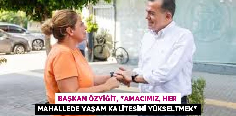 BAŞKAN ÖZYİĞİT, "AMACIMIZ, HER MAHALLEDE YAŞAM KALİTESİNİ YÜKSELTMEK"