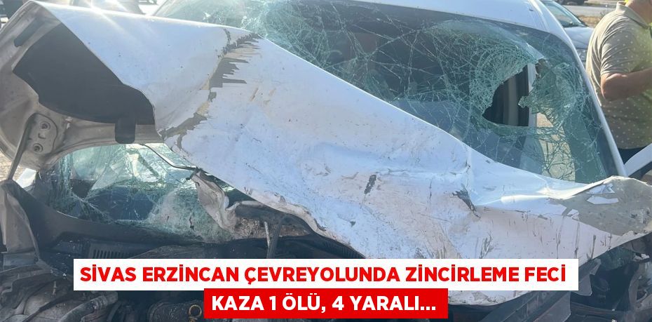 SİVAS ERZİNCAN ÇEVREYOLUNDA ZİNCİRLEME FECİ KAZA 1 ÖLÜ, 4 YARALI...