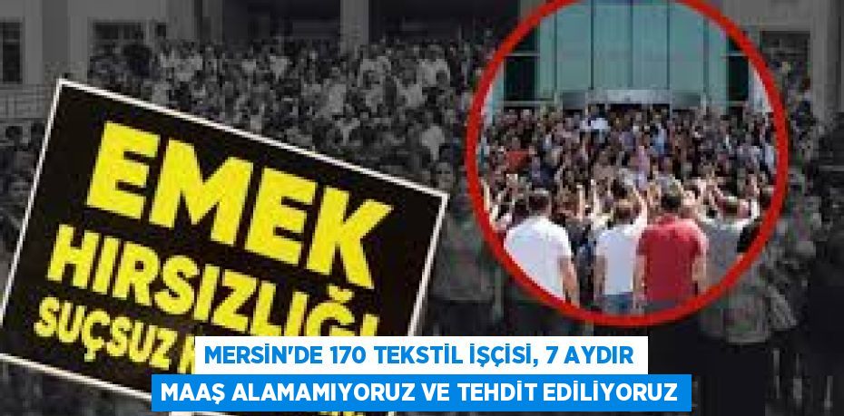 MERSİN'DE 170 TEKSTİL İŞÇİSİ, 7 AYDIR MAAŞ ALAMAMIYORUZ VE TEHDİT EDİLİYORUZ