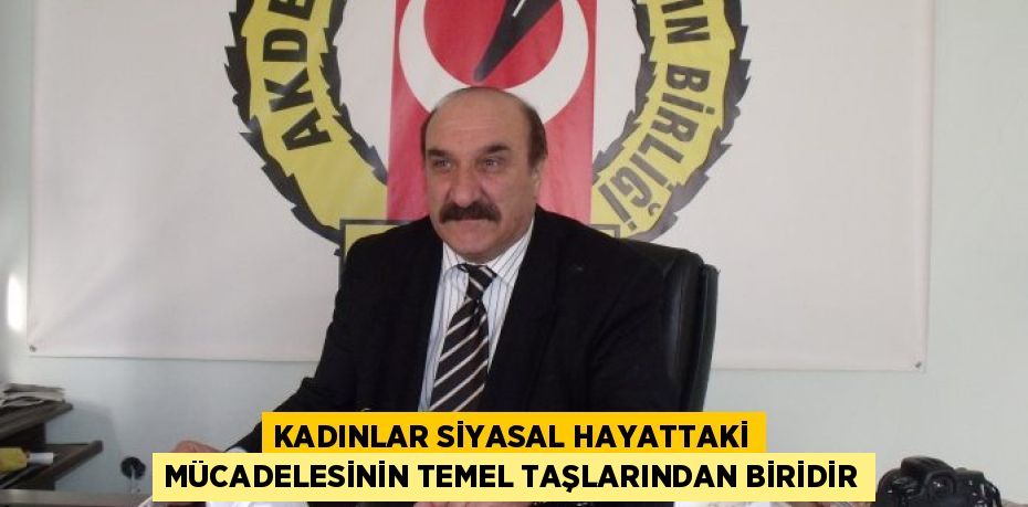 KADINLAR SİYASAL HAYATTAKİ MÜCADELESİNİN TEMEL TAŞLARINDAN BİRİDİR