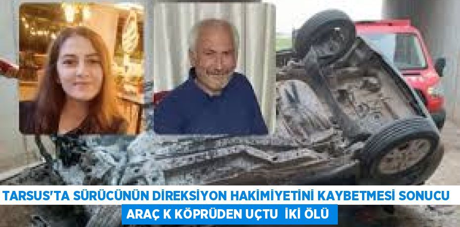TARSUS'TA SÜRÜCÜNÜN DİREKSİYON HAKİMİYETİNİ KAYBETMESİ SONUCU  ARAÇ K KÖPRÜDEN UÇTU  İKİ ÖLÜ