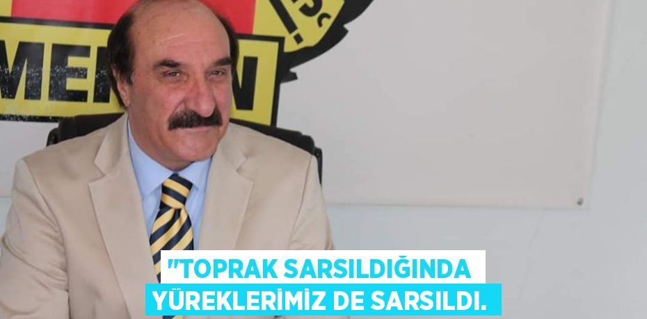 "TOPRAK SARSILDIĞINDA YÜREKLERİMİZ DE SARSILDI.