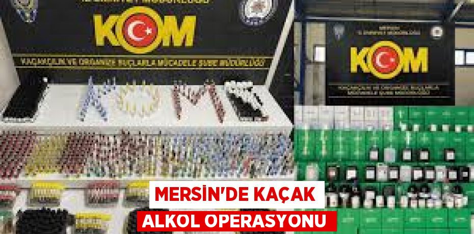 MERSİN'DE KAÇAK ALKOL OPERASYONU