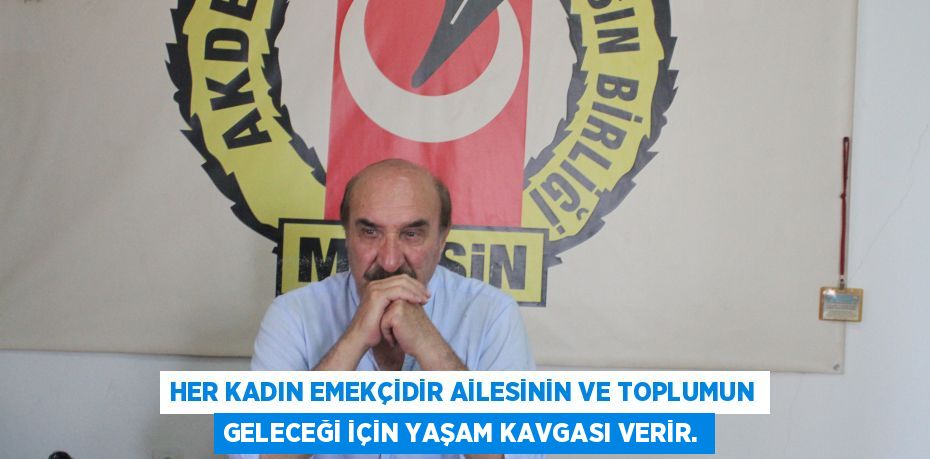 HER KADIN EMEKÇİDİR AİLESİNİN VE TOPLUMUN GELECEĞİ İÇİN YAŞAM KAVGASI VERİR.