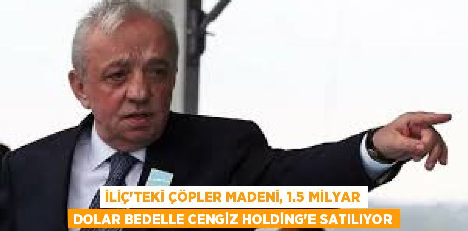 İLİÇ’TEKİ ÇÖPLER MADENİ, 1.5 MİLYAR DOLAR BEDELLE CENGİZ HOLDİNG’E SATILIYOR