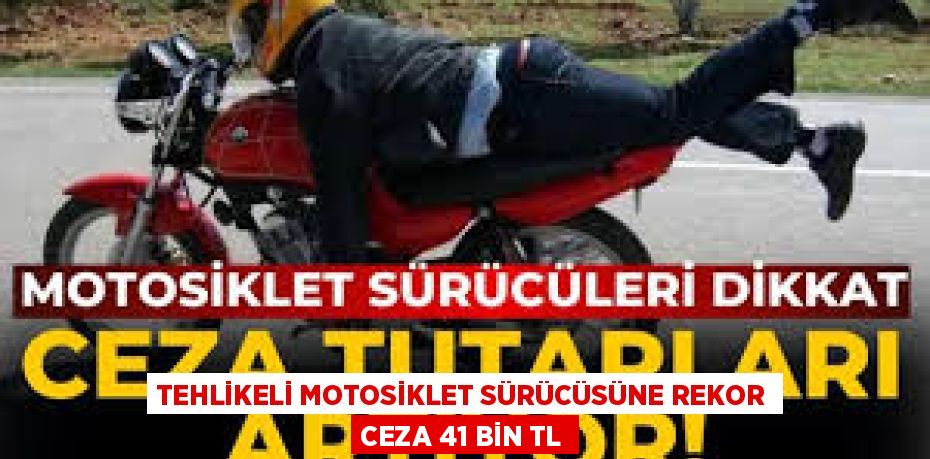 TEHLİKELİ MOTOSİKLET SÜRÜCÜSÜNE REKOR CEZA 41 BİN TL