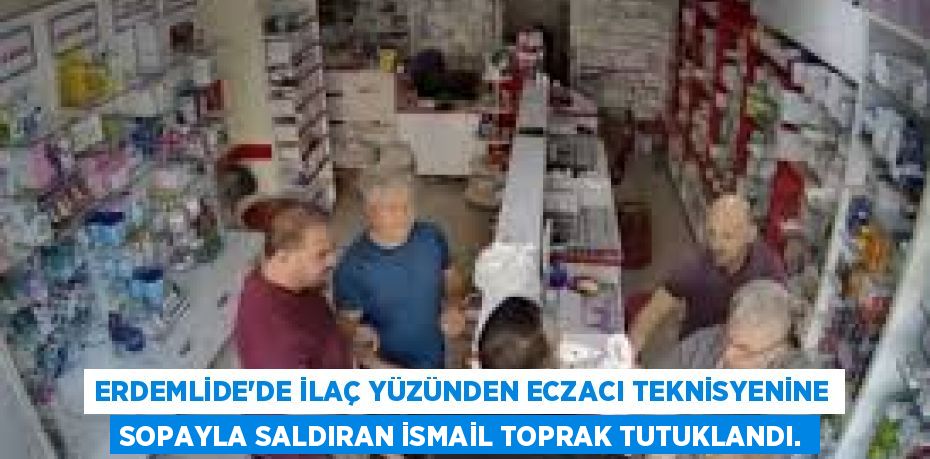 ERDEMLİDE'DE İLAÇ YÜZÜNDEN ECZACI TEKNİSYENİNE SOPAYLA SALDIRAN İSMAİL TOPRAK TUTUKLANDI.