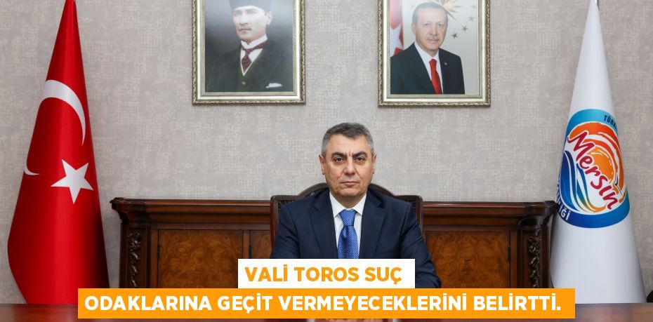 VALİ TOROS SUÇ ODAKLARINA GEÇİT VERMEYECEKLERİNİ BELİRTTİ.