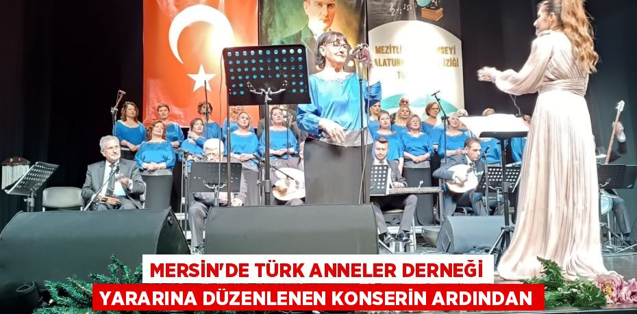 MERSİN’DE TÜRK ANNELER DERNEĞİ YARARINA DÜZENLENEN KONSERİN ARDINDAN