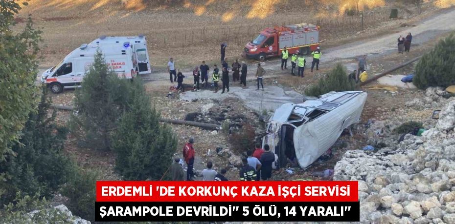 ERDEMLİ ‘DE KORKUNÇ KAZA İŞÇİ SERVİSİ ŞARAMPOLE DEVRİLDİ’’ 5 ÖLÜ, 14 YARALI’’