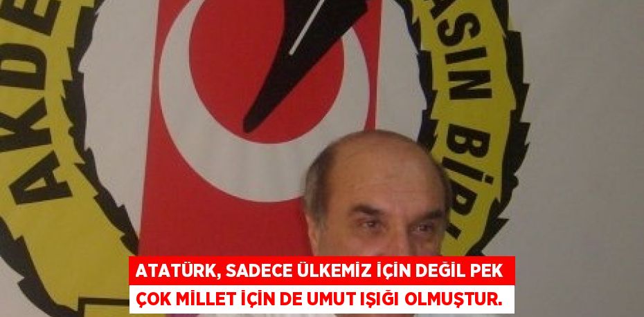 ATATÜRK, SADECE ÜLKEMİZ İÇİN DEĞİL PEK ÇOK MİLLET İÇİN DE UMUT IŞIĞI OLMUŞTUR.