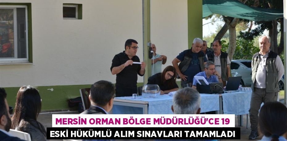 MERSİN ORMAN BÖLGE MÜDÜRLÜĞÜ’CE 19 ESKİ HÜKÜMLÜ ALIM SINAVLARI TAMAMLADI