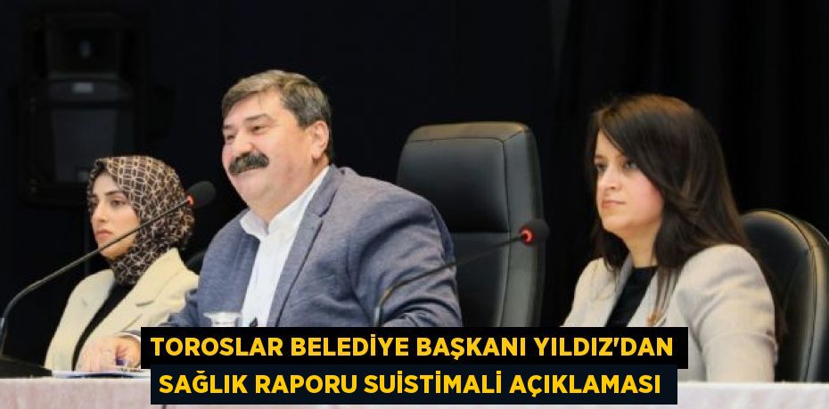 TOROSLAR BELEDİYE BAŞKANI YILDIZ’DAN SAĞLIK RAPORU SUİSTİMALİ AÇIKLAMASI