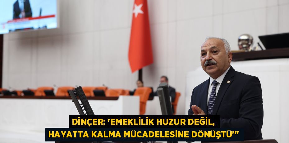 DİNÇER: “EMEKLİLİK HUZUR DEĞİL, HAYATTA KALMA MÜCADELESİNE DÖNÜŞTÜ”"