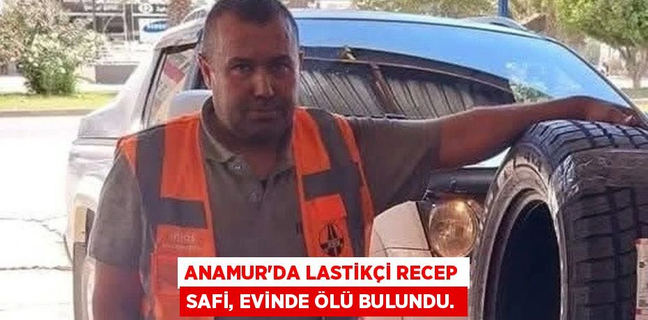 ANAMUR’DA LASTİKÇİ RECEP SAFİ, EVİNDE ÖLÜ BULUNDU.