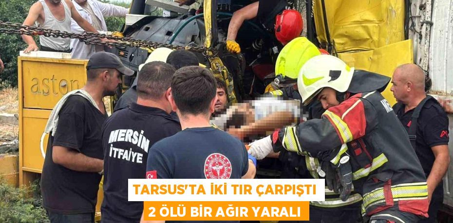 TARSUS'TA İKİ TIR ÇARPIŞTI 2 ÖLÜ BİR AĞIR YARALI