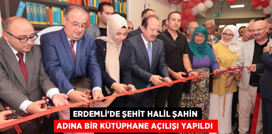 ERDEMLİ’DE ŞEHİT HALİL ŞAHİN ADINA BİR KÜTÜPHANE AÇILIŞI YAPILDI