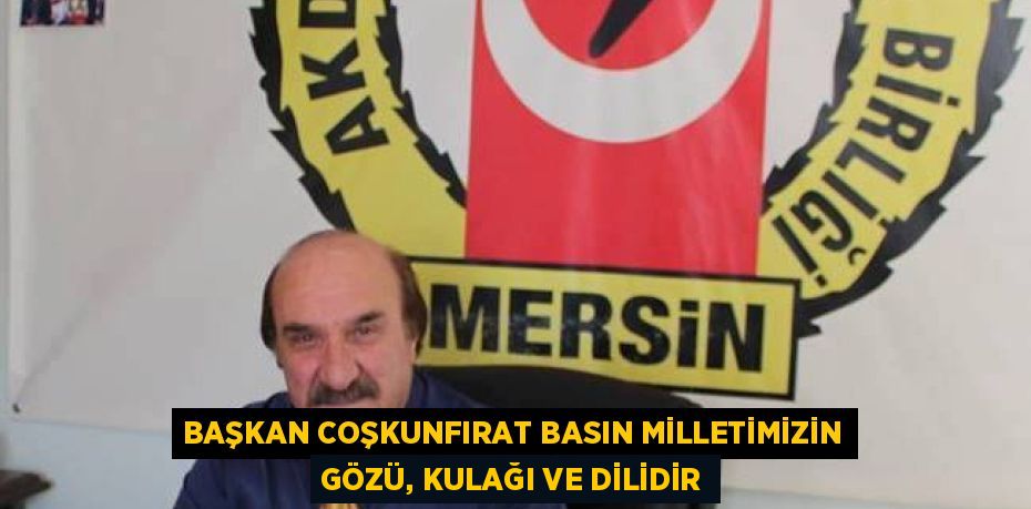 BAŞKAN COŞKUNFIRAT BASIN MİLLETİMİZİN GÖZÜ, KULAĞI VE DİLİDİR