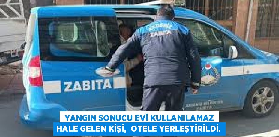  YANGIN SONUCU EVİ KULLANILAMAZ HALE GELEN KİŞİ,  OTELE YERLEŞTİRİLDİ.