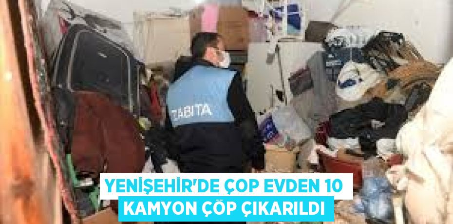 YENİŞEHİR’DE ÇOP EVDEN 10 KAMYON ÇÖP ÇIKARILDI