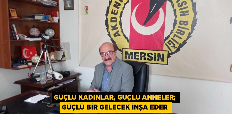 GÜÇLÜ KADINLAR, GÜÇLÜ ANNELER; GÜÇLÜ BİR GELECEK İNŞA EDER