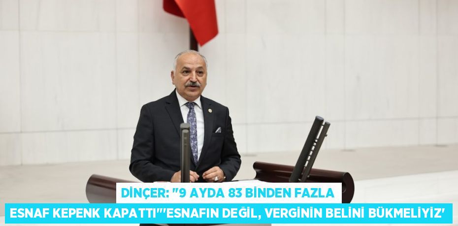 DİNÇER: "9 AYDA 83 BİNDEN FAZLA ESNAF KEPENK KAPATTI"“ESNAFIN DEĞİL, VERGİNİN BELİNİ BÜKMELİYİZ”