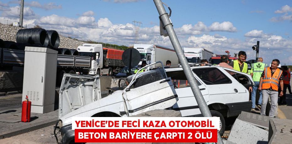 YENİCE’DE FECİ KAZA OTOMOBİL BETON BARİYERE ÇARPTI 2 ÖLÜ
