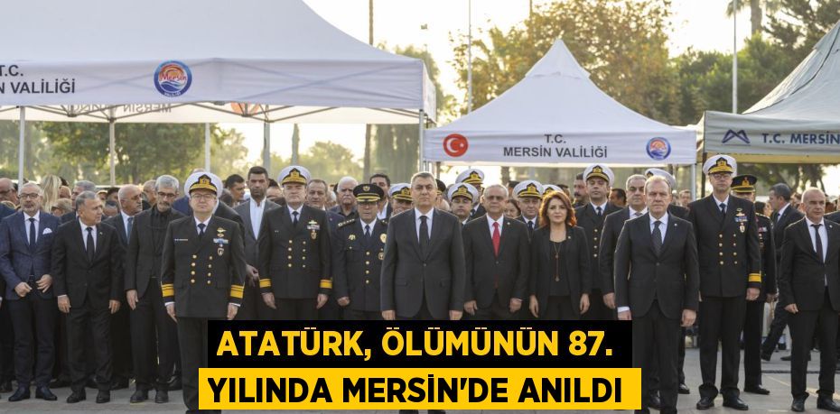 ATATÜRK, ÖLÜMÜNÜN 87. YILINDA MERSİN’DE ANILDI