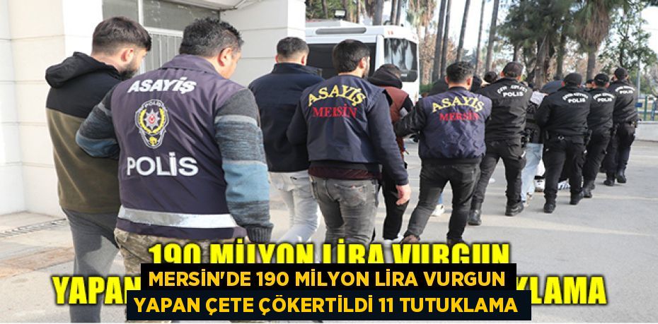 MERSİN’DE 190 MİLYON LİRA VURGUN YAPAN ÇETE ÇÖKERTİLDİ 11 TUTUKLAMA