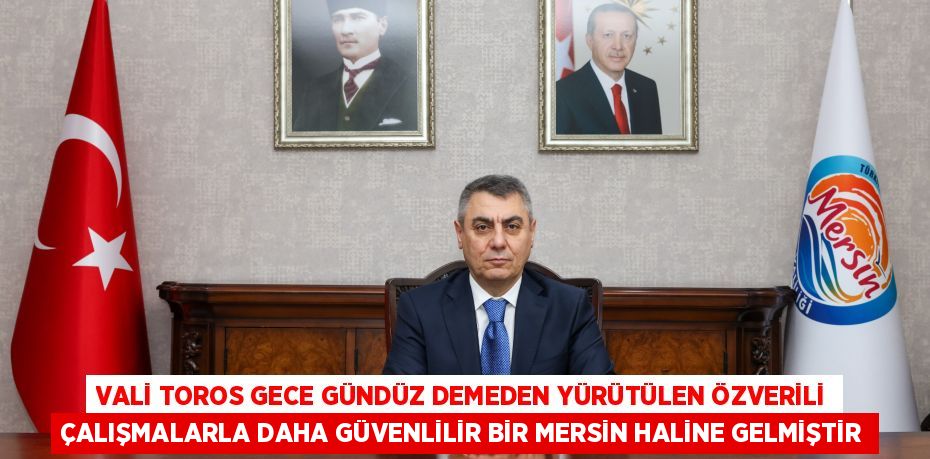 VALİ TOROS GECE GÜNDÜZ DEMEDEN YÜRÜTÜLEN ÖZVERİLİ ÇALIŞMALARLA DAHA GÜVENLİLİR BİR MERSİN HALİNE GELMİŞTİR