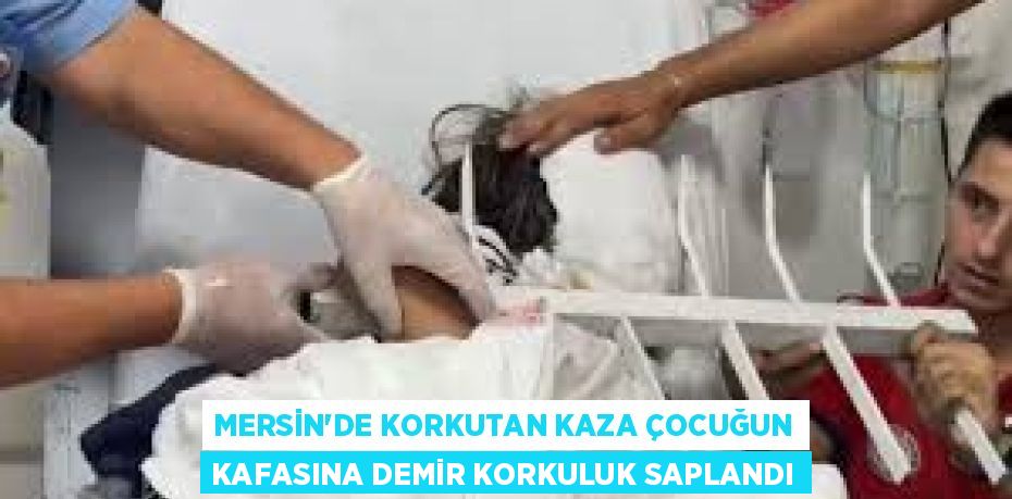 MERSİN'DE KORKUTAN KAZA ÇOCUĞUN KAFASINA DEMİR KORKULUK SAPLANDI