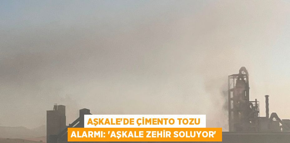 AŞKALE’DE ÇİMENTO TOZU ALARMI: “AŞKALE ZEHİR SOLUYOR”