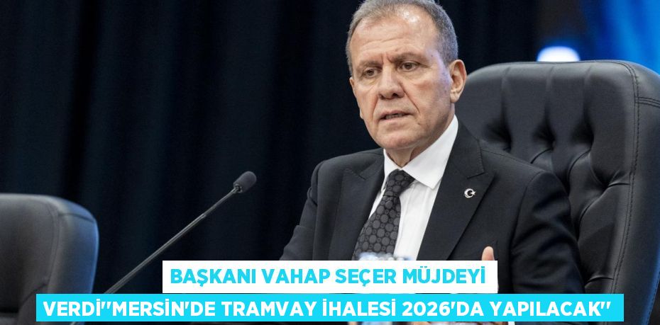 BAŞKANI VAHAP SEÇER MÜJDEYİ VERDİ’’MERSİN'DE TRAMVAY İHALESİ 2026'DA YAPILACAK’’