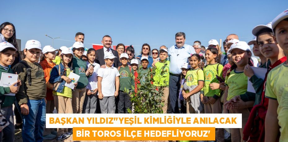 BAŞKAN YILDIZ““YEŞİL KİMLİĞİYLE ANILACAK BİR TOROS İLÇE HEDEFLİYORUZ”